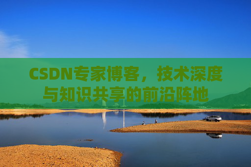 CSDN专家博客，技术深度与知识共享的前沿阵地